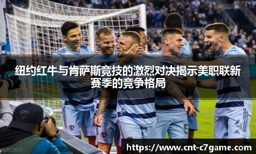 纽约红牛与肯萨斯竞技的激烈对决揭示美职联新赛季的竞争格局