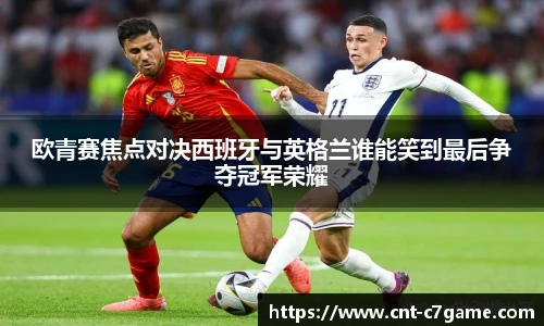 欧青赛焦点对决西班牙与英格兰谁能笑到最后争夺冠军荣耀