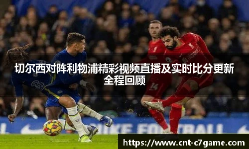 切尔西对阵利物浦精彩视频直播及实时比分更新全程回顾