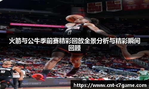 火箭与公牛季前赛精彩回放全景分析与精彩瞬间回顾
