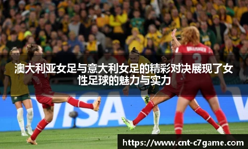 澳大利亚女足与意大利女足的精彩对决展现了女性足球的魅力与实力